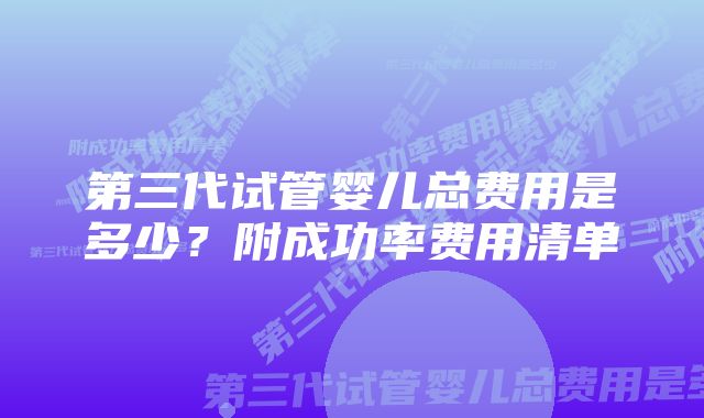 第三代试管婴儿总费用是多少？附成功率费用清单