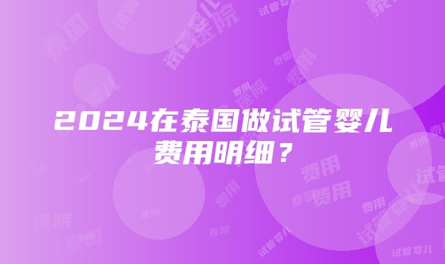 2024在泰国做试管婴儿费用明细？