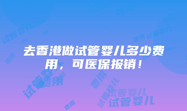 去香港做试管婴儿多少费用，可医保报销！