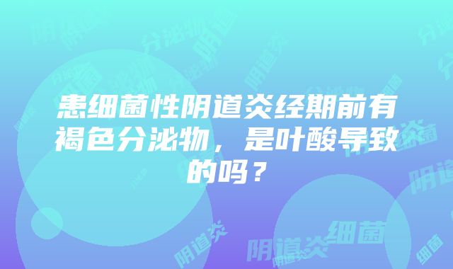 患细菌性阴道炎经期前有褐色分泌物，是叶酸导致的吗？