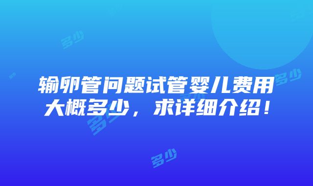 输卵管问题试管婴儿费用大概多少，求详细介绍！