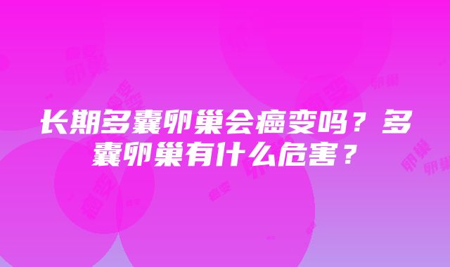 长期多囊卵巢会癌变吗？多囊卵巢有什么危害？