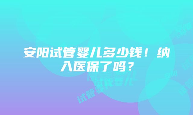 安阳试管婴儿多少钱！纳入医保了吗？