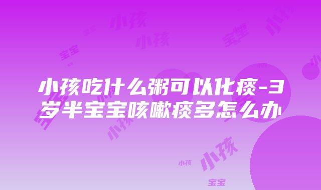 小孩吃什么粥可以化痰-3岁半宝宝咳嗽痰多怎么办