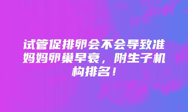 试管促排卵会不会导致准妈妈卵巢早衰，附生子机构排名！