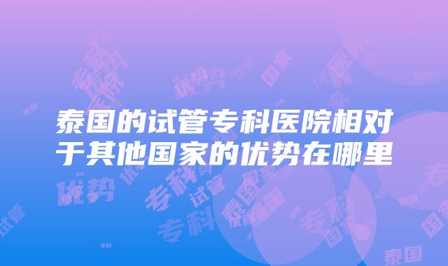 泰国的试管专科医院相对于其他国家的优势在哪里