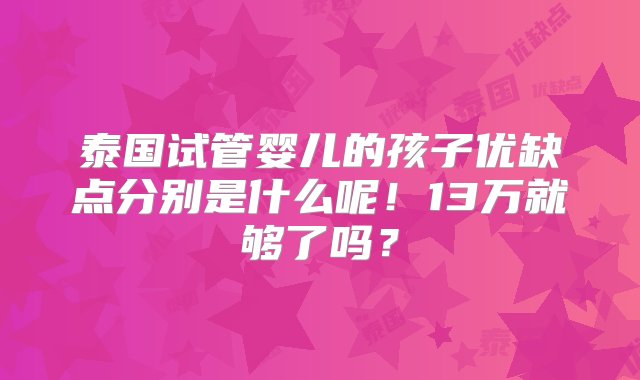 泰国试管婴儿的孩子优缺点分别是什么呢！13万就够了吗？