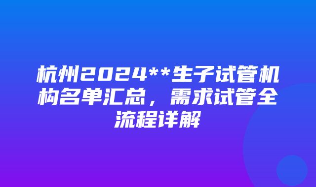 杭州2024**生子试管机构名单汇总，需求试管全流程详解