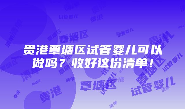 贵港覃塘区试管婴儿可以做吗？收好这份清单！