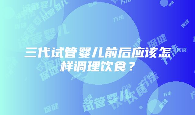 三代试管婴儿前后应该怎样调理饮食？