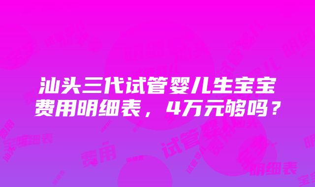 汕头三代试管婴儿生宝宝费用明细表，4万元够吗？