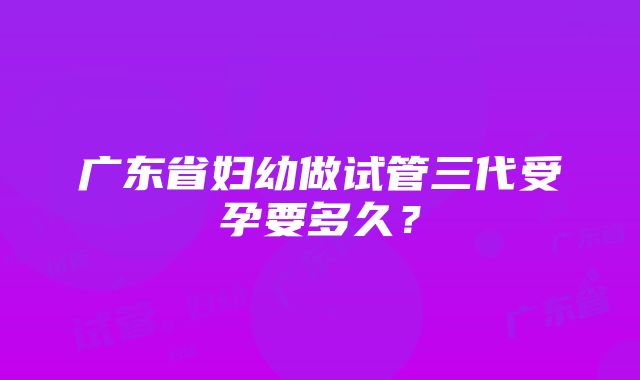 广东省妇幼做试管三代受孕要多久？