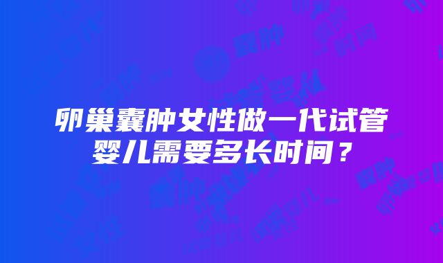 卵巢囊肿女性做一代试管婴儿需要多长时间？