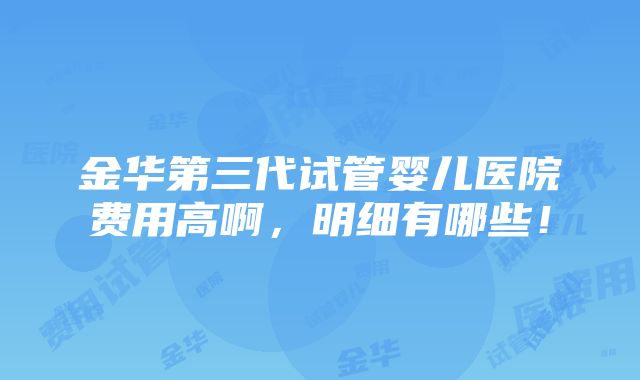 金华第三代试管婴儿医院费用高啊，明细有哪些！