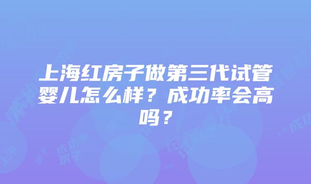 上海红房子做第三代试管婴儿怎么样？成功率会高吗？