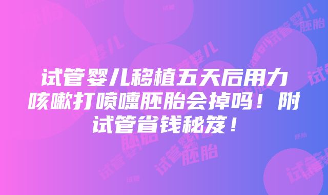 试管婴儿移植五天后用力咳嗽打喷嚏胚胎会掉吗！附试管省钱秘笈！