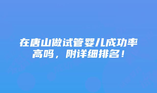 在唐山做试管婴儿成功率高吗，附详细排名！