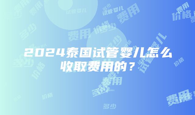 2024泰国试管婴儿怎么收取费用的？