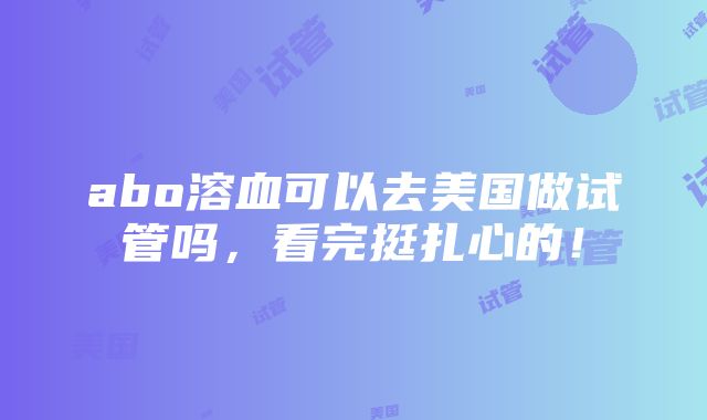 abo溶血可以去美国做试管吗，看完挺扎心的！