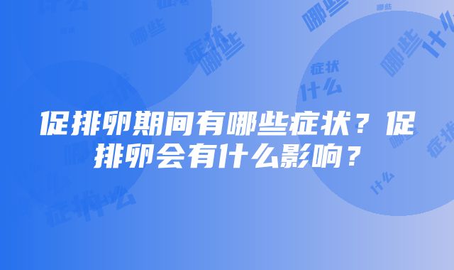 促排卵期间有哪些症状？促排卵会有什么影响？