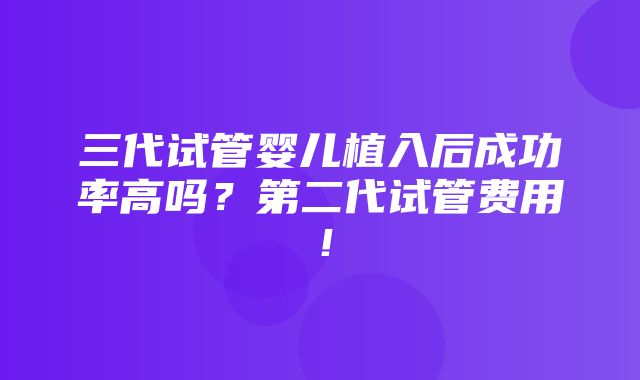 三代试管婴儿植入后成功率高吗？第二代试管费用！