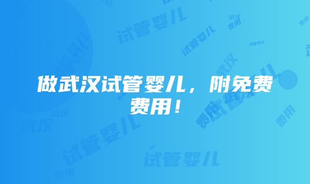 做武汉试管婴儿，附免费费用！