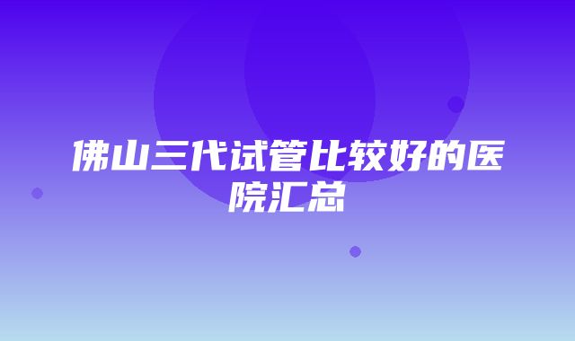 佛山三代试管比较好的医院汇总