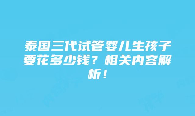 泰国三代试管婴儿生孩子要花多少钱？相关内容解析！