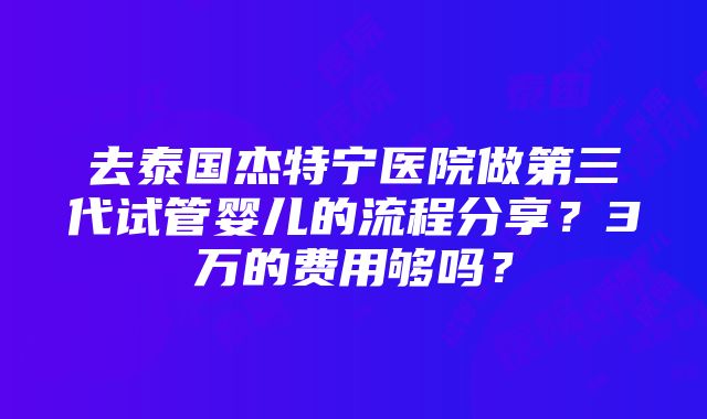 去泰国杰特宁医院做第三代试管婴儿的流程分享？3万的费用够吗？