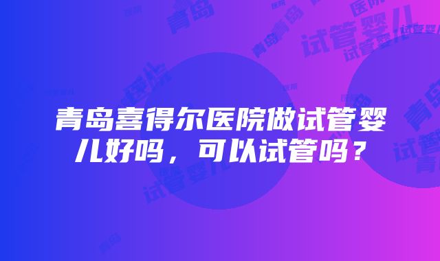 青岛喜得尔医院做试管婴儿好吗，可以试管吗？