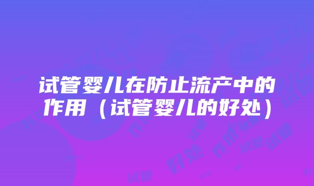 试管婴儿在防止流产中的作用（试管婴儿的好处）