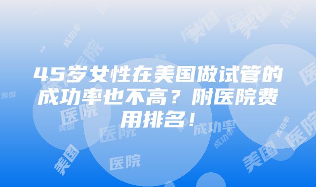 45岁女性在美国做试管的成功率也不高？附医院费用排名！