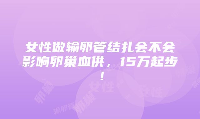 女性做输卵管结扎会不会影响卵巢血供，15万起步！