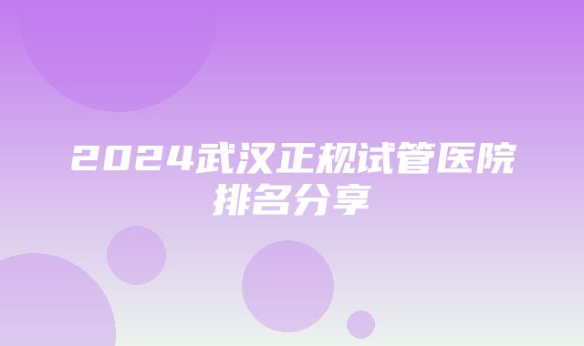 2024武汉正规试管医院排名分享