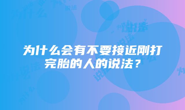 为什么会有不要接近刚打完胎的人的说法？