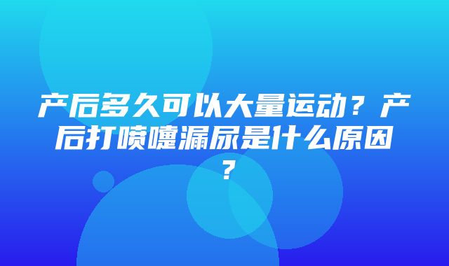 产后多久可以大量运动？产后打喷嚏漏尿是什么原因？