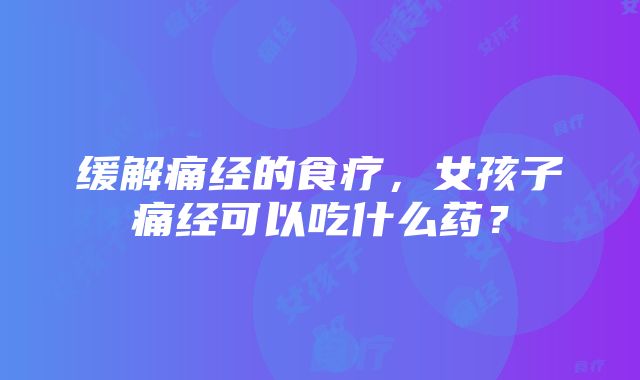 缓解痛经的食疗，女孩子痛经可以吃什么药？