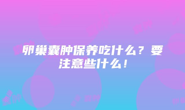 卵巢囊肿保养吃什么？要注意些什么！