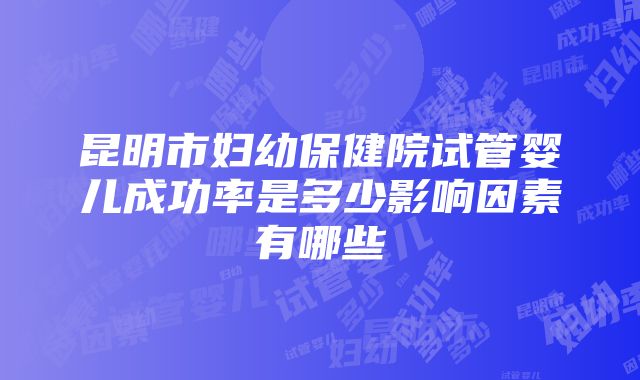 昆明市妇幼保健院试管婴儿成功率是多少影响因素有哪些