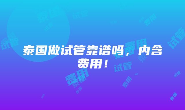 泰国做试管靠谱吗，内含费用！