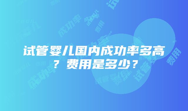 试管婴儿国内成功率多高？费用是多少？