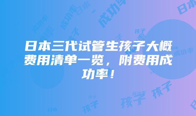 日本三代试管生孩子大概费用清单一览，附费用成功率！