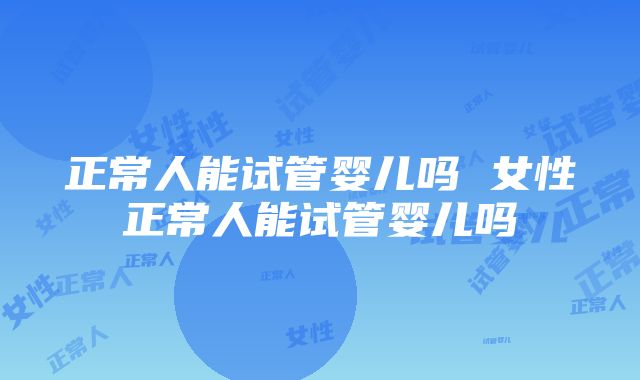 正常人能试管婴儿吗 女性正常人能试管婴儿吗