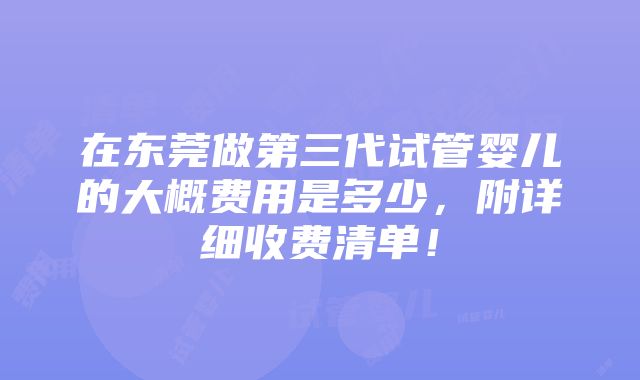 在东莞做第三代试管婴儿的大概费用是多少，附详细收费清单！