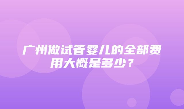 广州做试管婴儿的全部费用大概是多少？