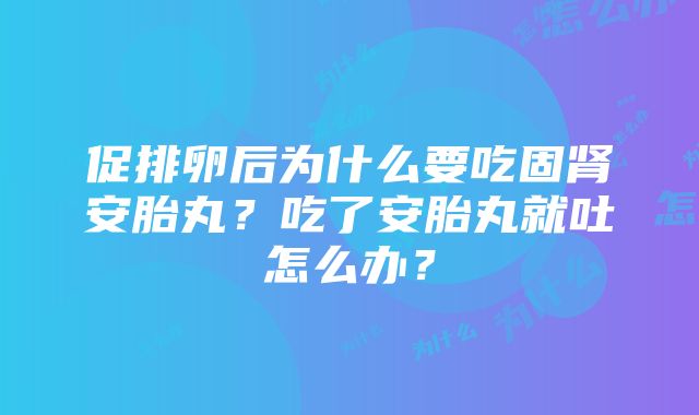 促排卵后为什么要吃固肾安胎丸？吃了安胎丸就吐怎么办？