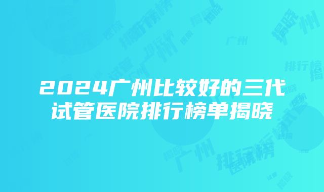 2024广州比较好的三代试管医院排行榜单揭晓