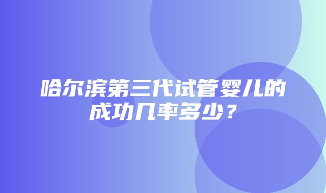 哈尔滨第三代试管婴儿的成功几率多少？