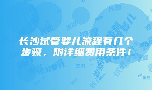 长沙试管婴儿流程有几个步骤，附详细费用条件！