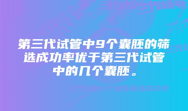 第三代试管中9个囊胚的筛选成功率优于第三代试管中的几个囊胚。